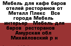 Мебель для кафе,баров,отелей,ресторанов от Металл Плекс - Все города Мебель, интерьер » Мебель для баров, ресторанов   . Амурская обл.,Михайловский р-н